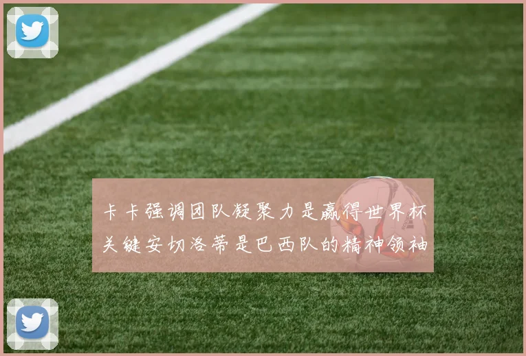 卡卡强调团队凝聚力是赢得世界杯关键安切洛蒂是巴西队的精神领袖